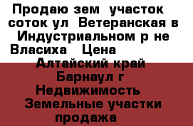 Продаю зем. участок 5 соток ул. Ветеранская в Индустриальном р-не Власиха › Цена ­ 300 000 - Алтайский край, Барнаул г. Недвижимость » Земельные участки продажа   